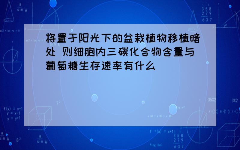 将置于阳光下的盆栽植物移植暗处 则细胞内三碳化合物含量与葡萄糖生存速率有什么