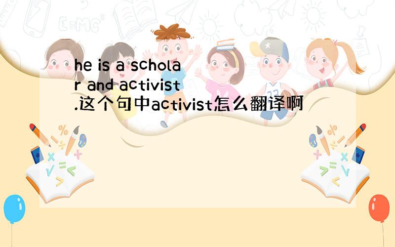 he is a scholar and activist.这个句中activist怎么翻译啊