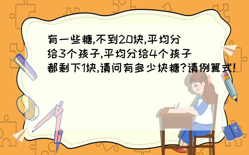 有一些糖,不到20块,平均分给3个孩子,平均分给4个孩子都剩下1块,请问有多少块糖?请例算式!