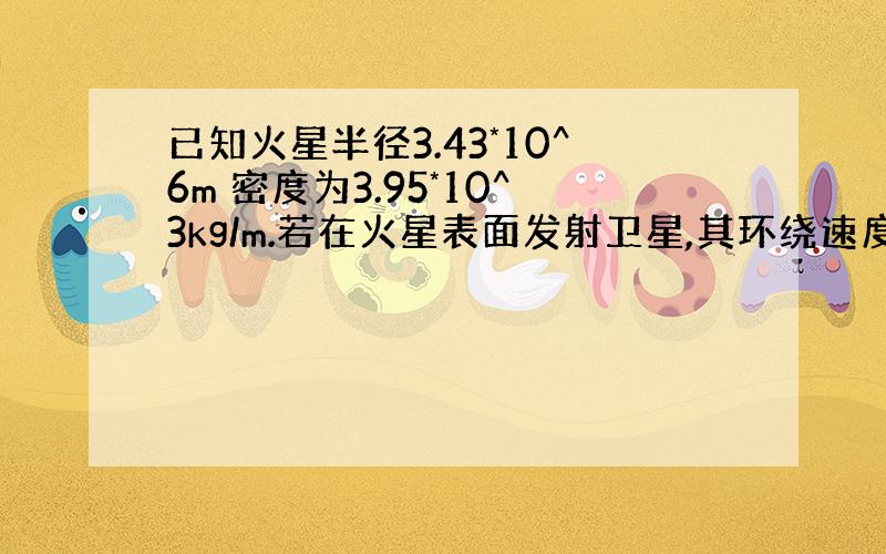 已知火星半径3.43*10^6m 密度为3.95*10^3kg/m.若在火星表面发射卫星,其环绕速度多大