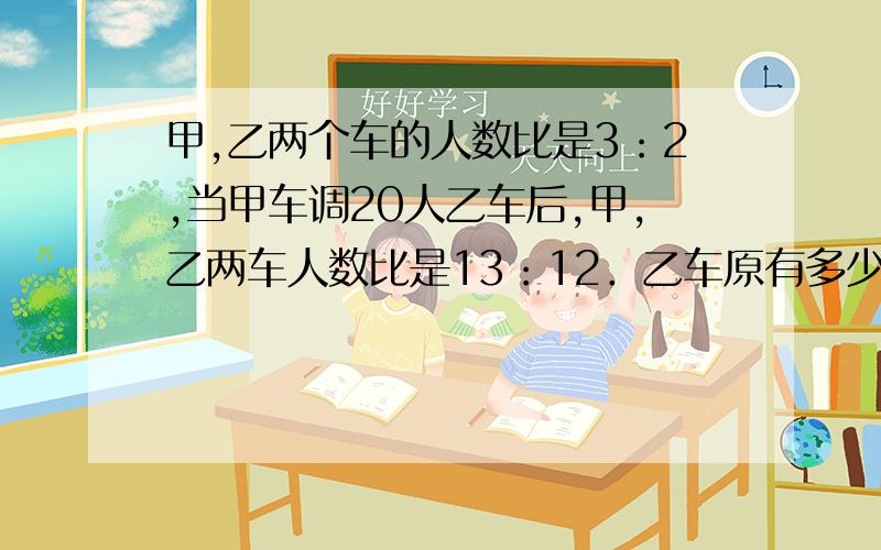 甲,乙两个车的人数比是3：2,当甲车调20人乙车后,甲,乙两车人数比是13：12．乙车原有多少人