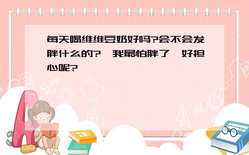 每天喝维维豆奶好吗?会不会发胖什么的?》我最怕胖了,好担心呢?