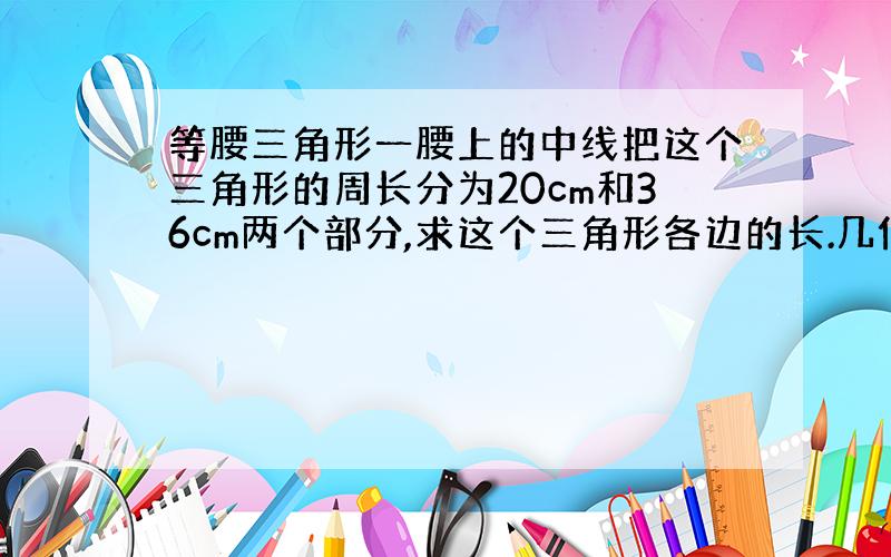 等腰三角形一腰上的中线把这个三角形的周长分为20cm和36cm两个部分,求这个三角形各边的长.几何题啊 急 马上就要!