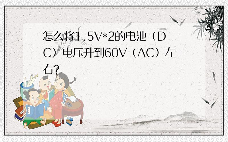 怎么将1.5V*2的电池（DC）电压升到60V（AC）左右?