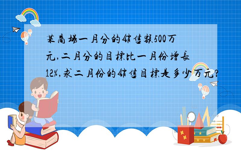 某商场一月分的销售额500万元,二月分的目标比一月份增长12%,求二月份的销售目标是多少万元?