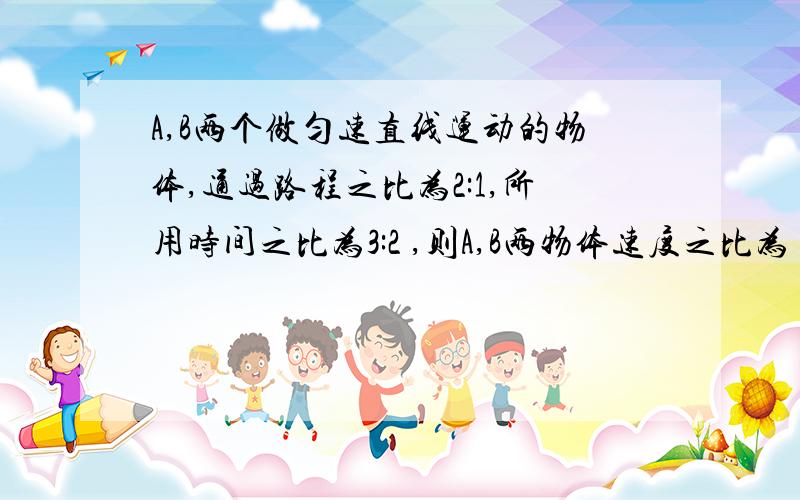 A,B两个做匀速直线运动的物体,通过路程之比为2:1,所用时间之比为3:2 ,则A,B两物体速度之比为 1：1 1:3