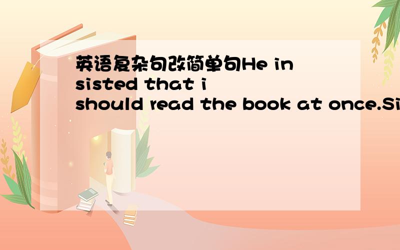 英语复杂句改简单句He insisted that i should read the book at once.Sin