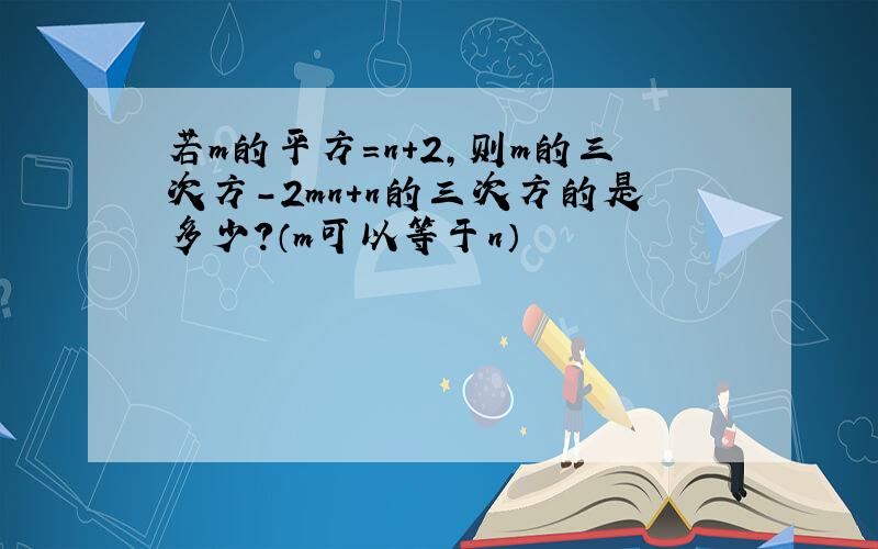 若m的平方=n+2,则m的三次方-2mn+n的三次方的是多少?（m可以等于n）