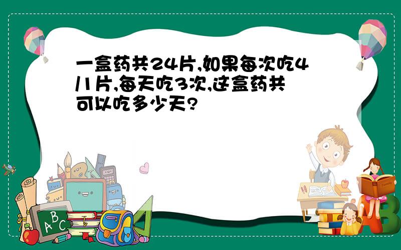 一盒药共24片,如果每次吃4/1片,每天吃3次,这盒药共可以吃多少天?