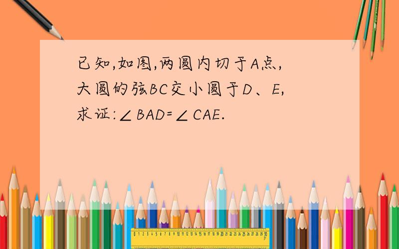 已知,如图,两圆内切于A点,大圆的弦BC交小圆于D、E,求证:∠BAD=∠CAE.