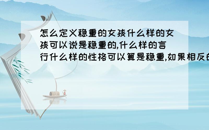 怎么定义稳重的女孩什么样的女孩可以说是稳重的,什么样的言行什么样的性格可以算是稳重,如果相反的,让人觉得很不靠谱,那基本