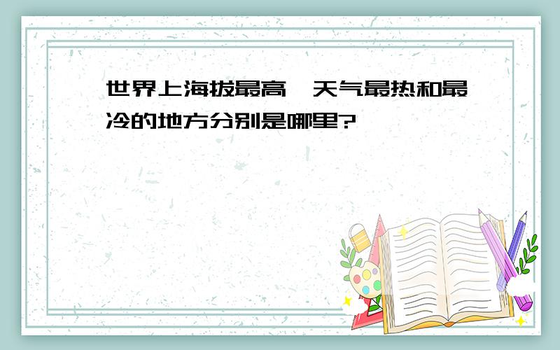 世界上海拔最高,天气最热和最冷的地方分别是哪里?