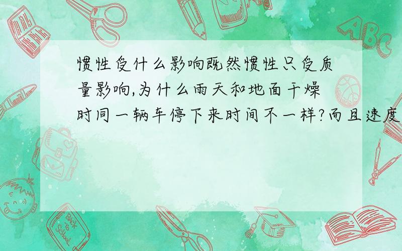 惯性受什么影响既然惯性只受质量影响,为什么雨天和地面干燥时同一辆车停下来时间不一样?而且速度大的停下来时间少?