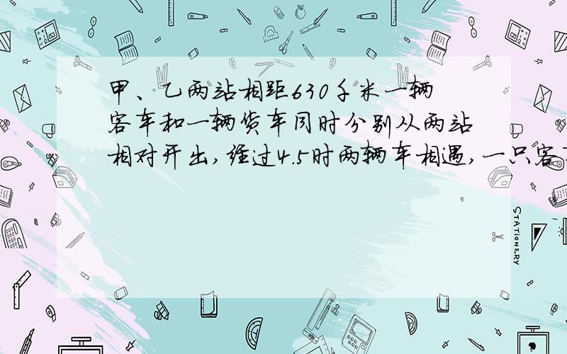 甲、乙两站相距630千米一辆客车和一辆货车同时分别从两站相对开出,经过4.5时两辆车相遇,一只客车和货车