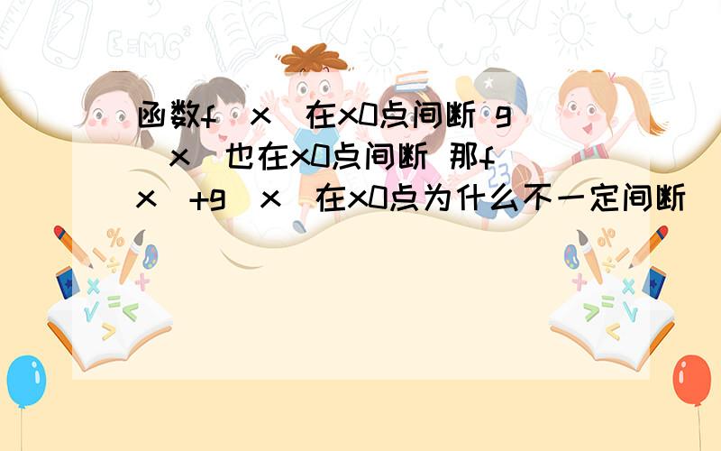 函数f(x)在x0点间断 g（x）也在x0点间断 那f（x）+g(x)在x0点为什么不一定间断