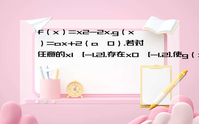 f（x）=x2-2x，g（x）=ax+2（a＞0），若对任意的x1∈[-1，2]，存在x0∈[-1，2]，使g（x1）=