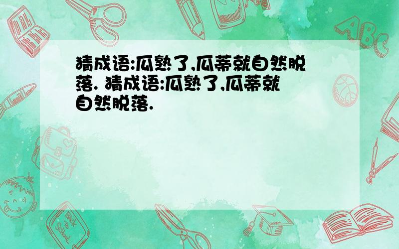 猜成语:瓜熟了,瓜蒂就自然脱落. 猜成语:瓜熟了,瓜蒂就自然脱落.