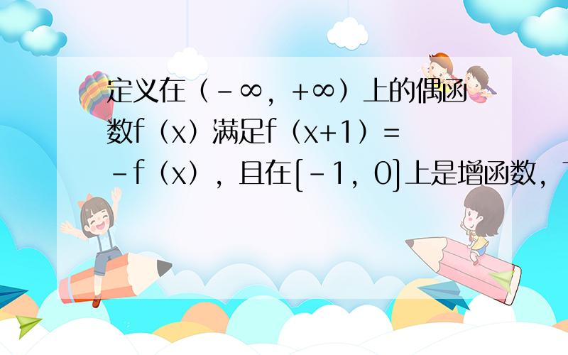 定义在（-∞，+∞）上的偶函数f（x）满足f（x+1）=-f（x），且在[-1，0]上是增函数，下面是关于函数f（x）的