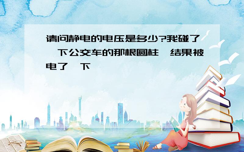 请问静电的电压是多少?我碰了一下公交车的那根圆柱,结果被电了一下,