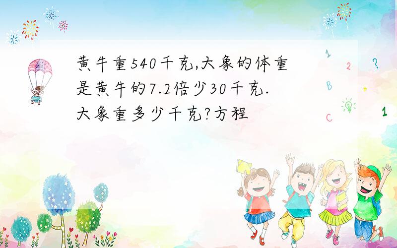 黄牛重540千克,大象的体重是黄牛的7.2倍少30千克.大象重多少千克?方程