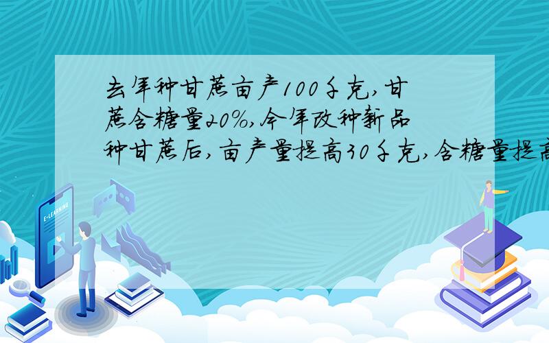 去年种甘蔗亩产100千克,甘蔗含糖量20%,今年改种新品种甘蔗后,亩产量提高30千克,含糖量提高了10个百分