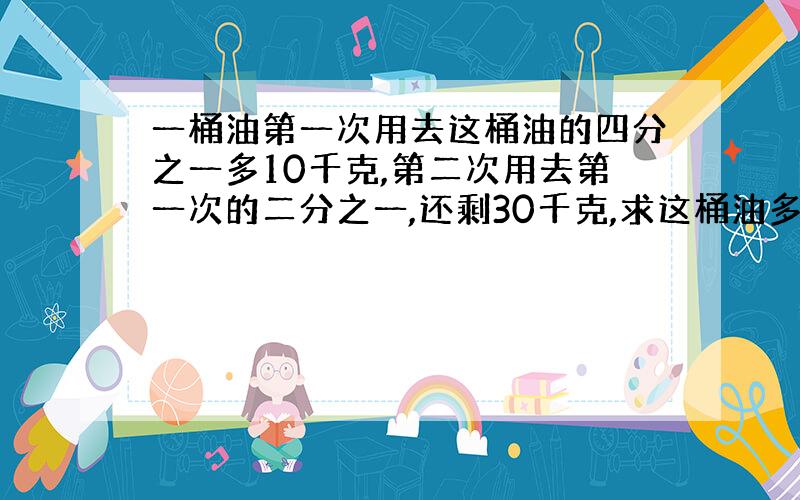 一桶油第一次用去这桶油的四分之一多10千克,第二次用去第一次的二分之一,还剩30千克,求这桶油多少千克