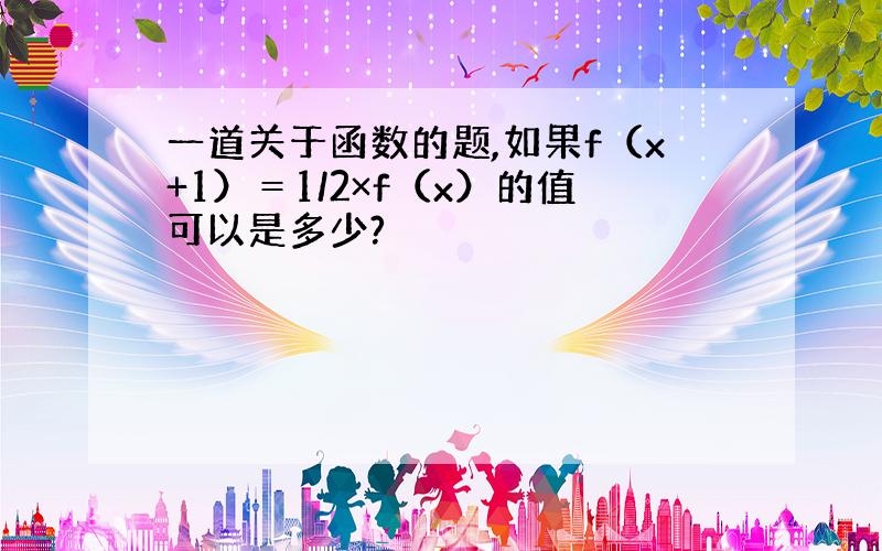 一道关于函数的题,如果f（x+1）＝1/2×f（x）的值可以是多少?