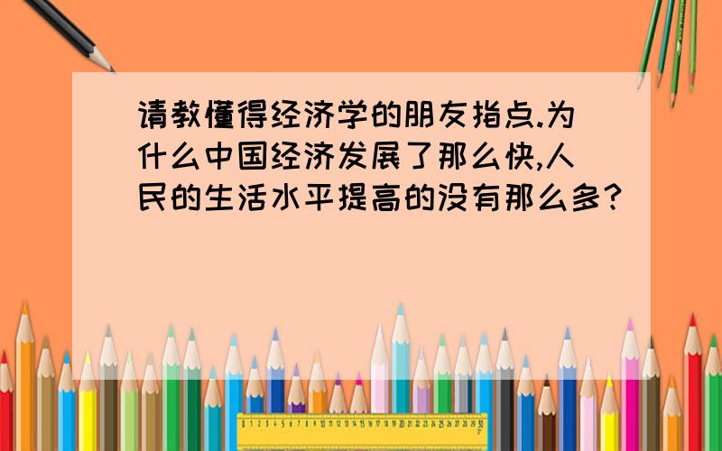 请教懂得经济学的朋友指点.为什么中国经济发展了那么快,人民的生活水平提高的没有那么多?