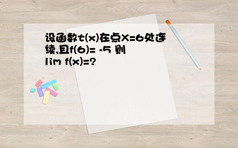 设函数t(x)在点X=6处连续,且f(6)= -5 则 lim f(x)=?