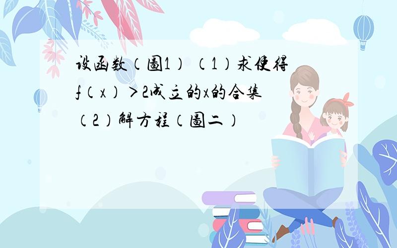 设函数（图1） （1）求使得f（x）＞2成立的x的合集 （2）解方程（图二）