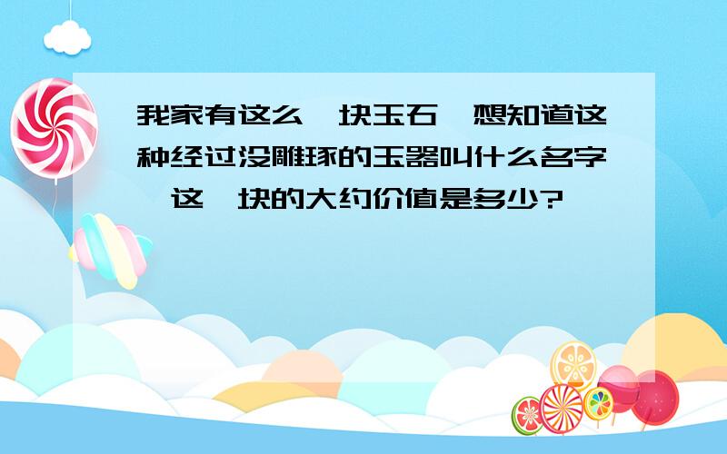 我家有这么一块玉石,想知道这种经过没雕琢的玉器叫什么名字,这一块的大约价值是多少?