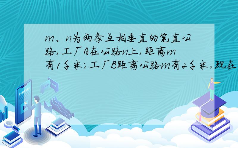 m、n为两条互相垂直的笔直公路,工厂A在公路n上,距离m有1千米；工厂B距离公路m有2千米,现在在公路m上选一个地址,选