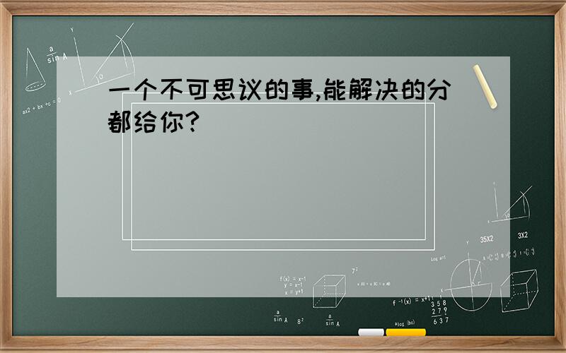 一个不可思议的事,能解决的分都给你?