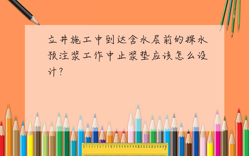 立井施工中到达含水层前的探水预注浆工作中止浆垫应该怎么设计?