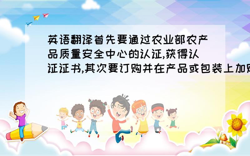 英语翻译首先要通过农业部农产品质量安全中心的认证,获得认证证书,其次要订购并在产品或包装上加贴无公害标示,有认证证书并按