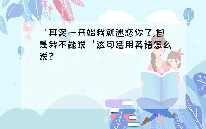 ‘其实一开始我就迷恋你了,但是我不能说‘这句话用英语怎么说?