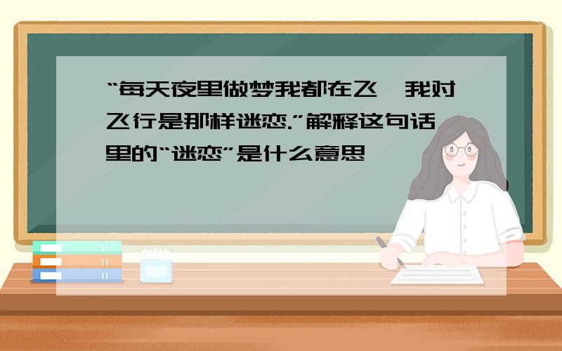 “每天夜里做梦我都在飞,我对飞行是那样迷恋.”解释这句话里的“迷恋”是什么意思