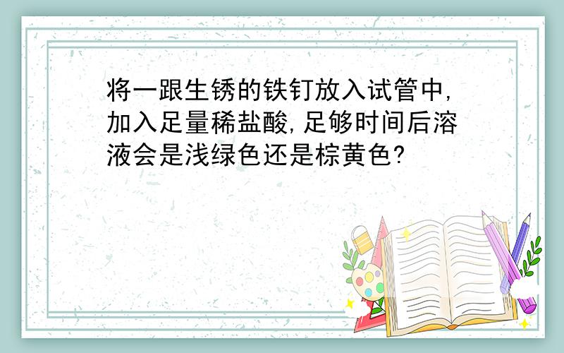 将一跟生锈的铁钉放入试管中,加入足量稀盐酸,足够时间后溶液会是浅绿色还是棕黄色?