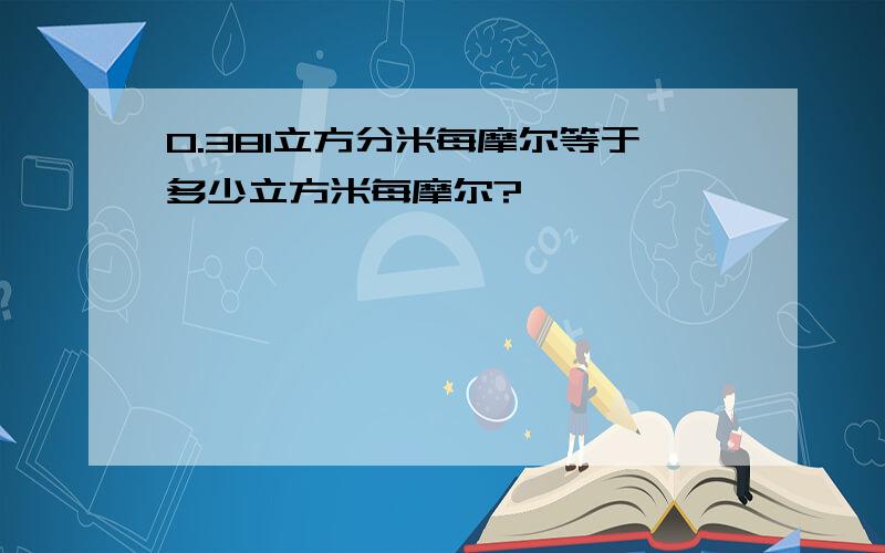 0.381立方分米每摩尔等于多少立方米每摩尔?