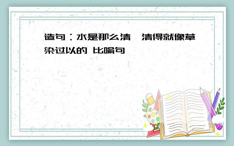 造句：水是那么清,清得就像草染过以的 比喻句