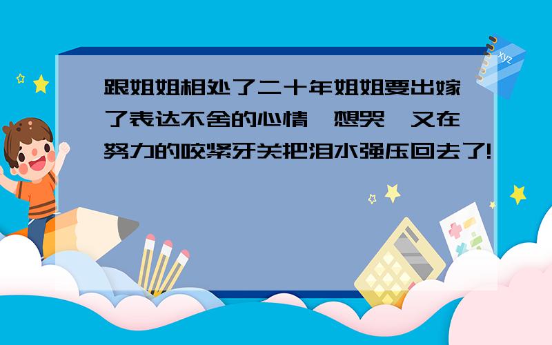 跟姐姐相处了二十年姐姐要出嫁了表达不舍的心情,想哭、又在努力的咬紧牙关把泪水强压回去了!