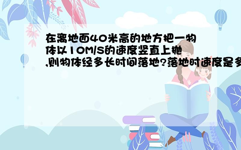 在离地面40米高的地方把一物体以10M/S的速度竖直上抛,则物体经多长时间落地?落地时速度是多大?