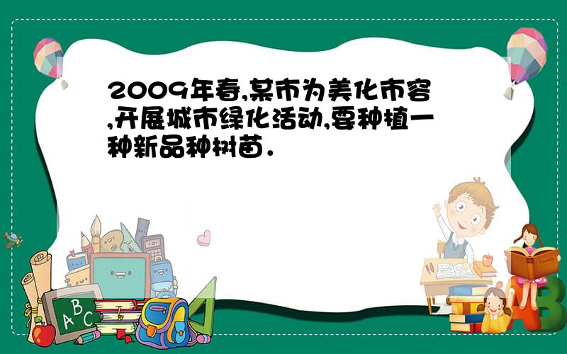 2009年春,某市为美化市容,开展城市绿化活动,要种植一种新品种树苗．