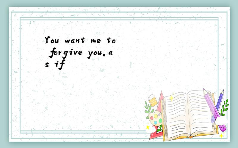 You want me to forgive you,as if