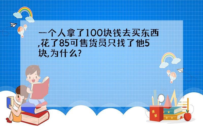 一个人拿了100块钱去买东西,花了85可售货员只找了他5块,为什么?