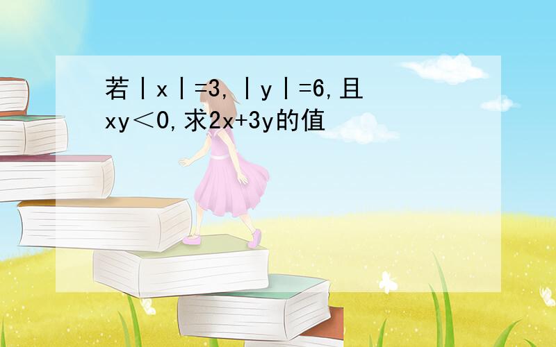 若丨x丨=3,丨y丨=6,且xy＜0,求2x+3y的值