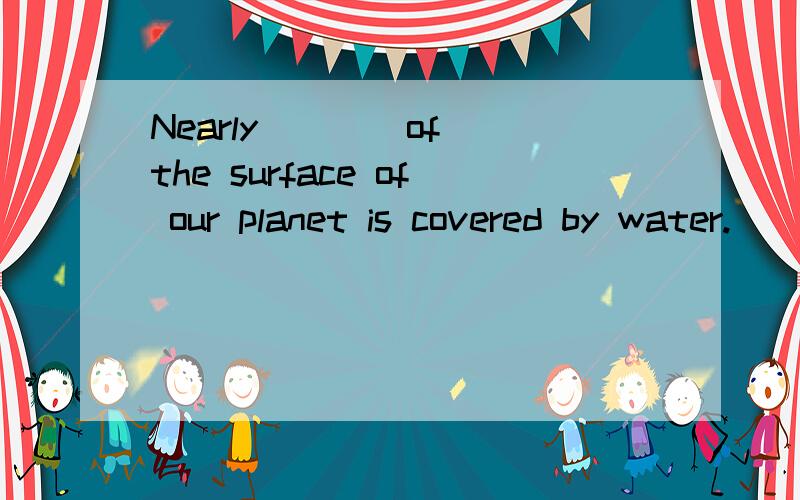 Nearly ___ of the surface of our planet is covered by water.