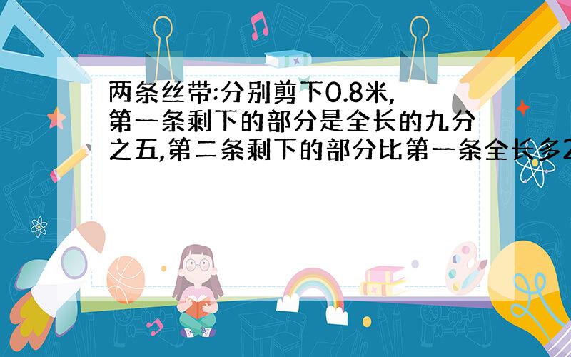 两条丝带:分别剪下0.8米,第一条剩下的部分是全长的九分之五,第二条剩下的部分比第一条全长多25%,求第二