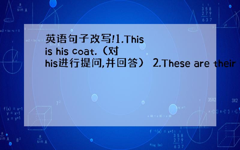 英语句子改写!1.This is his coat.（对his进行提问,并回答） 2.These are their s