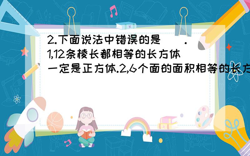 2.下面说法中错误的是（).1,12条棱长都相等的长方体一定是正方体.2,6个面的面积相等的长方体一定是正